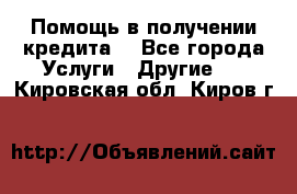 Помощь в получении кредита  - Все города Услуги » Другие   . Кировская обл.,Киров г.